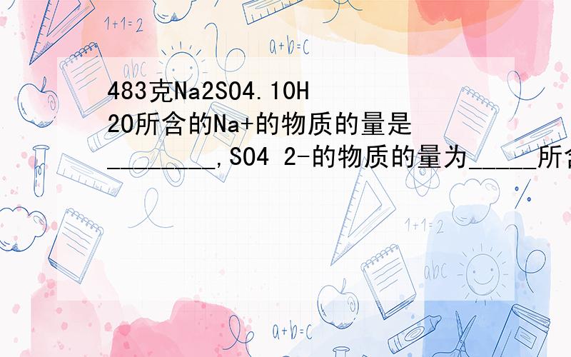 483克Na2SO4.10H2O所含的Na+的物质的量是________,SO4 2-的物质的量为_____所含H2O分