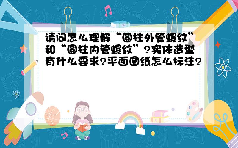 请问怎么理解“圆柱外管螺纹”和“圆柱内管螺纹”?实体造型有什么要求?平面图纸怎么标注?