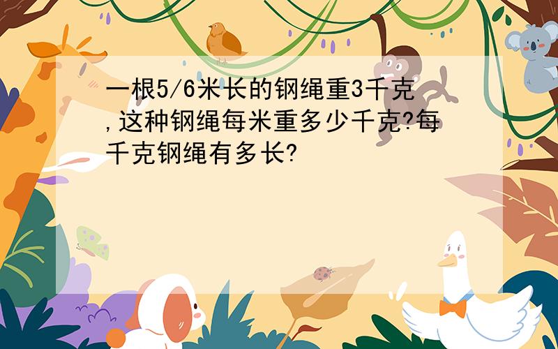 一根5/6米长的钢绳重3千克,这种钢绳每米重多少千克?每千克钢绳有多长?