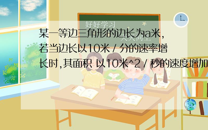 某一等边三角形的边长为a米,若当边长以10米／分的速率增长时,其面积 以10米^2／秒的速度增加,则a=