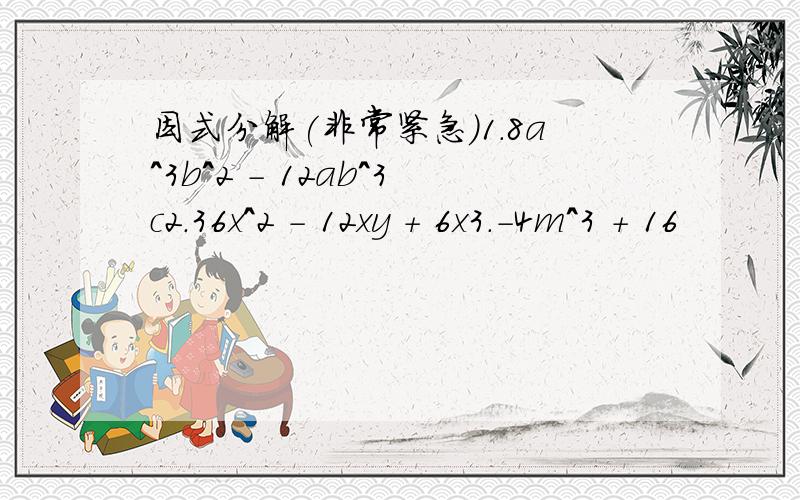 因式分解(非常紧急)1.8a^3b^2 - 12ab^3c2.36x^2 - 12xy + 6x3.-4m^3 + 16