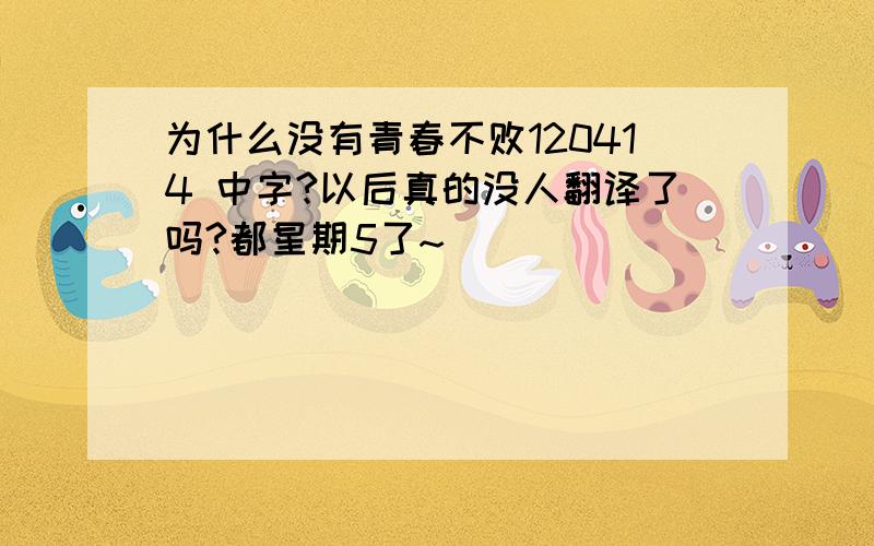 为什么没有青春不败120414 中字?以后真的没人翻译了吗?都星期5了~