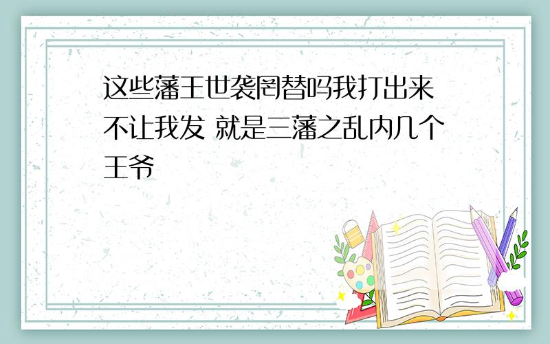 这些藩王世袭罔替吗我打出来 不让我发 就是三藩之乱内几个王爷