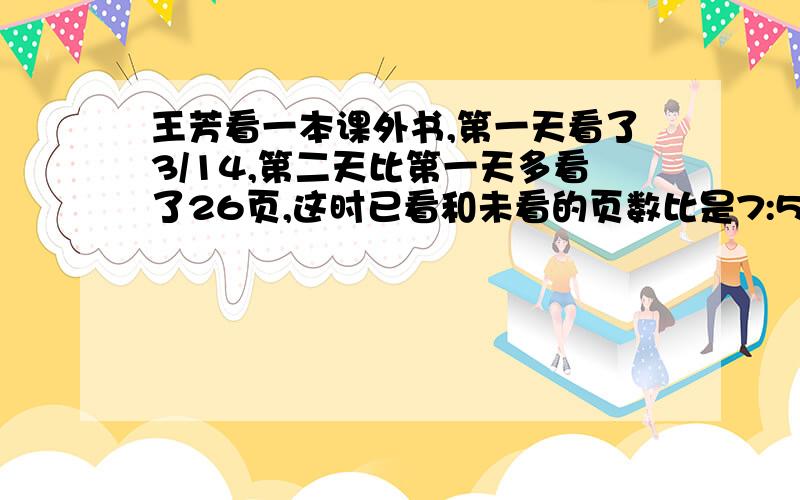 王芳看一本课外书,第一天看了3/14,第二天比第一天多看了26页,这时已看和未看的页数比是7:5,再看多少页