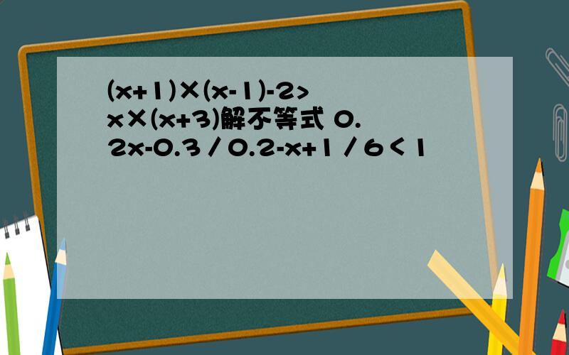 (x+1)×(x-1)-2>x×(x+3)解不等式 0.2x-0.3／0.2-x+1／6＜1