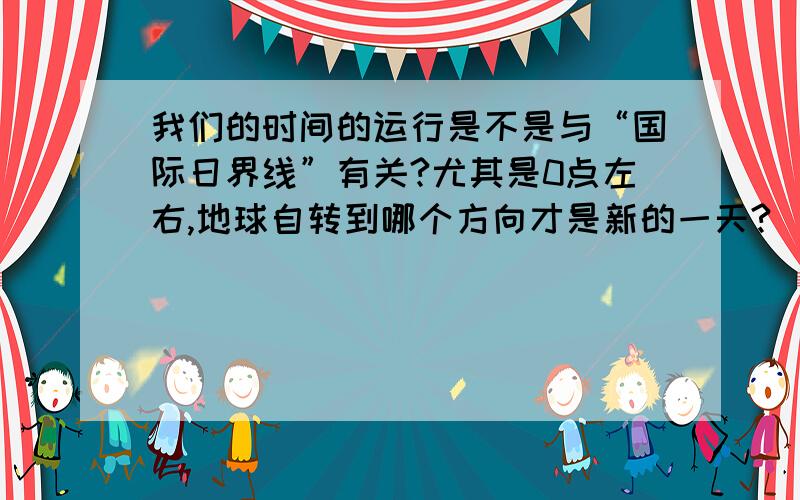 我们的时间的运行是不是与“国际日界线”有关?尤其是0点左右,地球自转到哪个方向才是新的一天?