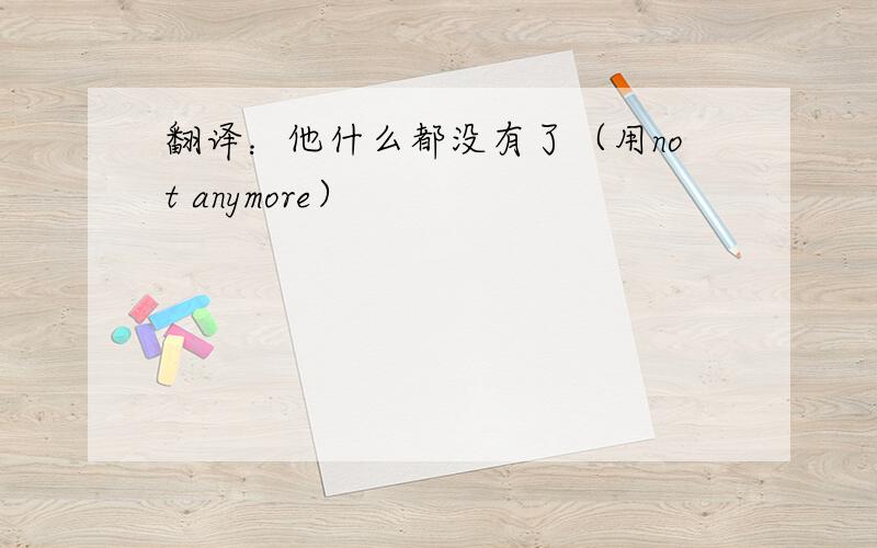 翻译：他什么都没有了（用not anymore）