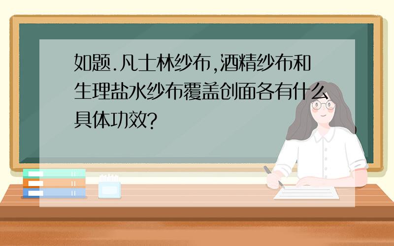 如题.凡士林纱布,酒精纱布和生理盐水纱布覆盖创面各有什么具体功效?