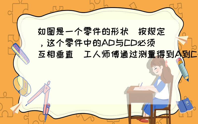 如图是一个零件的形状．按规定，这个零件中的AD与CD必须互相垂直．工人师傅通过测量得到A到C的距离是10cm，AD=8c