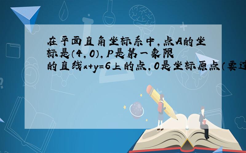 在平面直角坐标系中,点A的坐标是（4,0）,P是第一象限的直线x+y=6上的点,0是坐标原点（要过程）