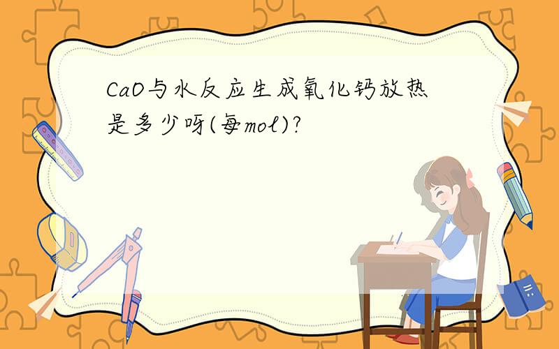 CaO与水反应生成氧化钙放热是多少呀(每mol)?