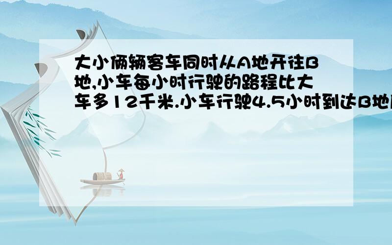 大小俩辆客车同时从A地开往B地,小车每小时行驶的路程比大车多12千米.小车行驶4.5小时到达B地后立即返回,在离B地31