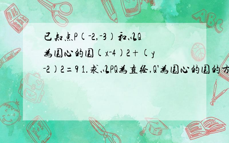 已知点P(-2,-3)和以Q为圆心的圆(x-4)2+(y-2)2=9 1.求以PQ为直径,Q'为圆心的圆的方程.2.以Q