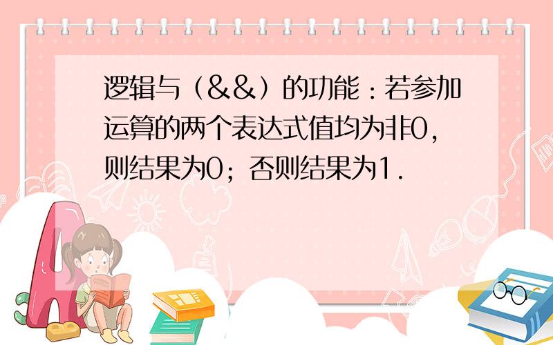 逻辑与（&&）的功能：若参加运算的两个表达式值均为非0,则结果为0；否则结果为1.