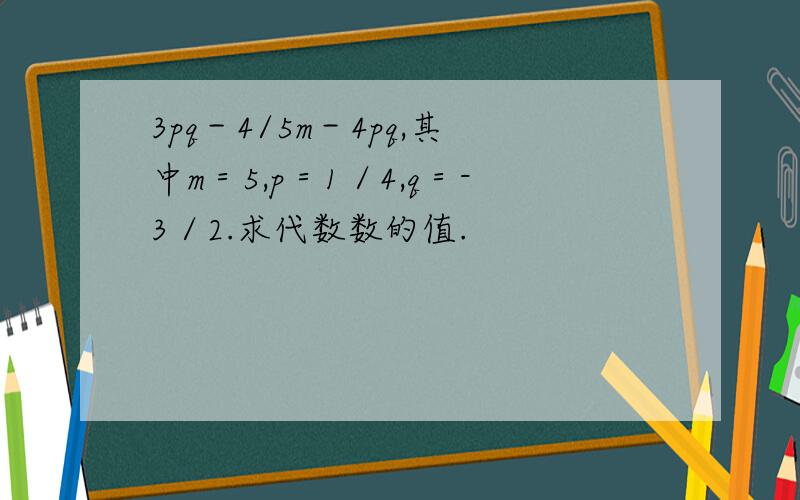 3pq－4/5m－4pq,其中m＝5,p＝1／4,q＝-3／2.求代数数的值.