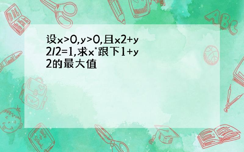 设x>0,y>0,且x2+y2/2=1,求x*跟下1+y2的最大值