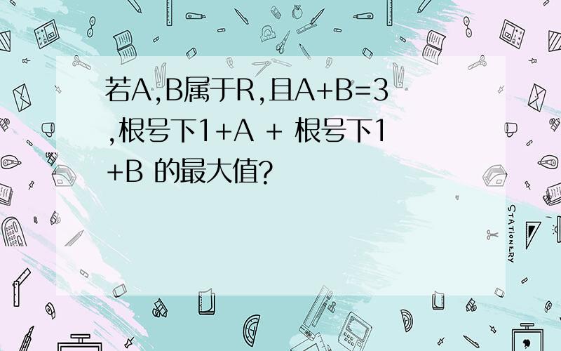 若A,B属于R,且A+B=3,根号下1+A + 根号下1+B 的最大值?