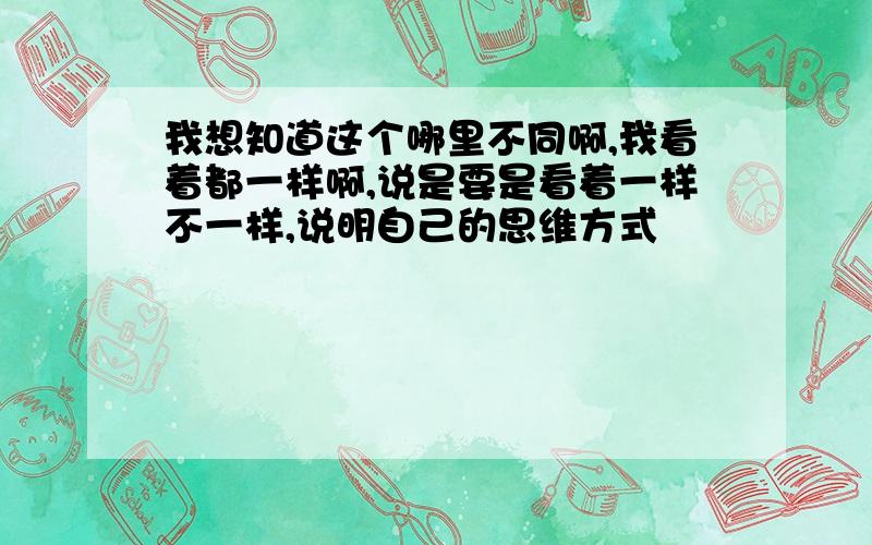 我想知道这个哪里不同啊,我看着都一样啊,说是要是看着一样不一样,说明自己的思维方式