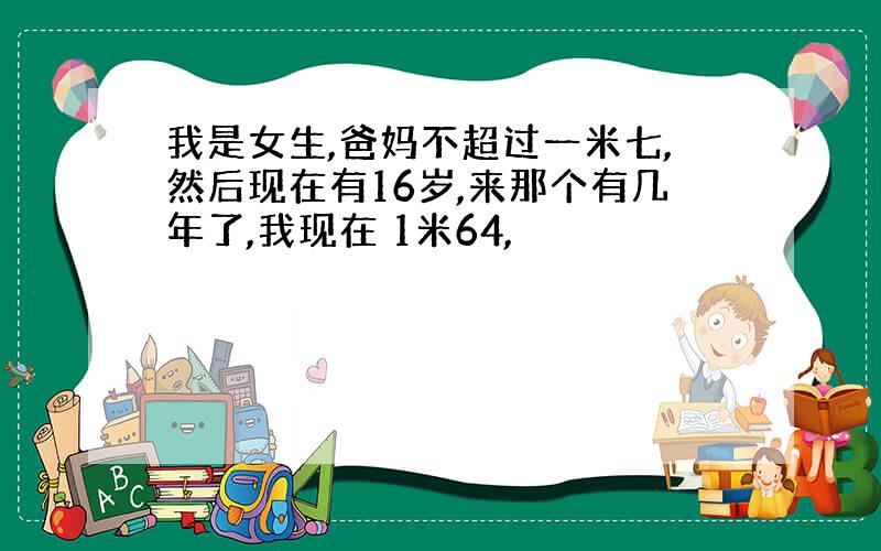 我是女生,爸妈不超过一米七,然后现在有16岁,来那个有几年了,我现在 1米64,