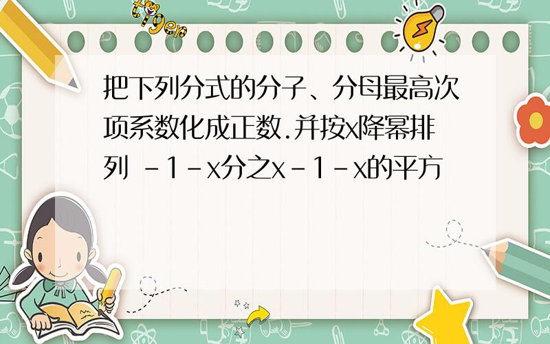 把下列分式的分子、分母最高次项系数化成正数.并按x降幂排列 -1-x分之x-1-x的平方