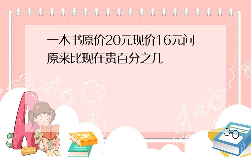 一本书原价20元现价16元问原来比现在贵百分之几