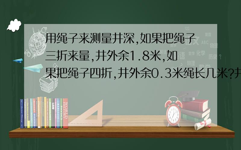 用绳子来测量井深,如果把绳子三折来量,井外余1.8米,如果把绳子四折,井外余0.3米绳长几米?井深几米?