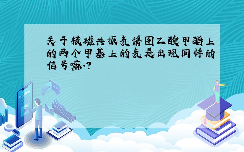 关于核磁共振氢谱图乙酸甲酯上的两个甲基上的氢是出现同样的信号嘛.?