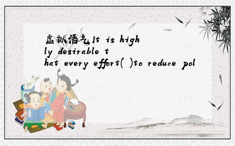 虚拟语气It is highly desirable that every effort( )to reduce pol