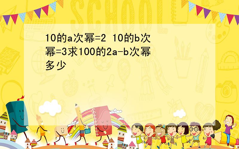 10的a次幂=2 10的b次幂=3求100的2a-b次幂多少