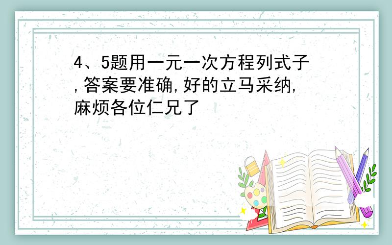 4、5题用一元一次方程列式子,答案要准确,好的立马采纳,麻烦各位仁兄了