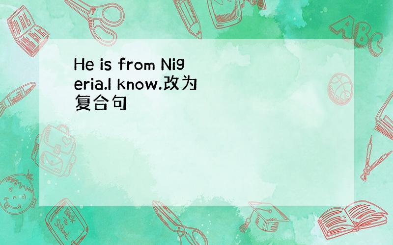 He is from Nigeria.I know.改为复合句