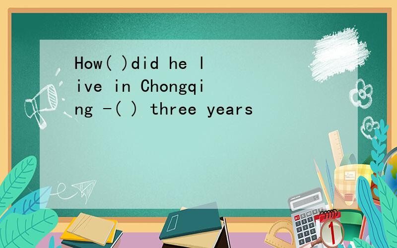 How( )did he live in Chongqing -( ) three years