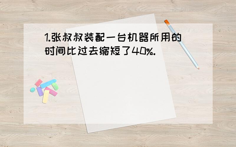 1.张叔叔装配一台机器所用的时间比过去缩短了40%.