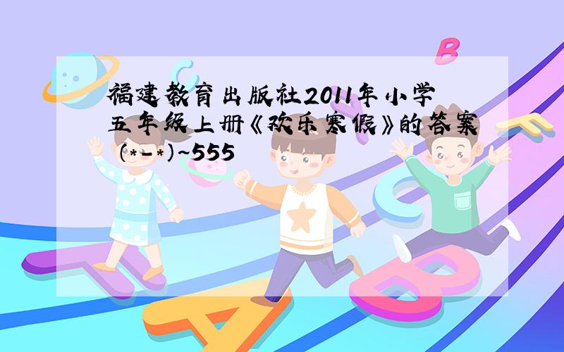 福建教育出版社2011年小学五年级上册《欢乐寒假》的答案 （*-*）~555