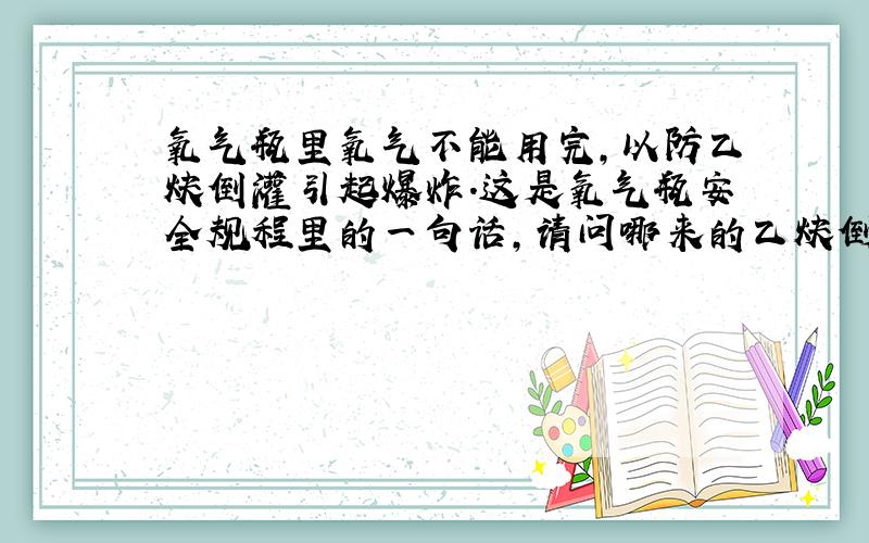 氧气瓶里氧气不能用完,以防乙炔倒灌引起爆炸.这是氧气瓶安全规程里的一句话,请问哪来的乙炔倒灌?