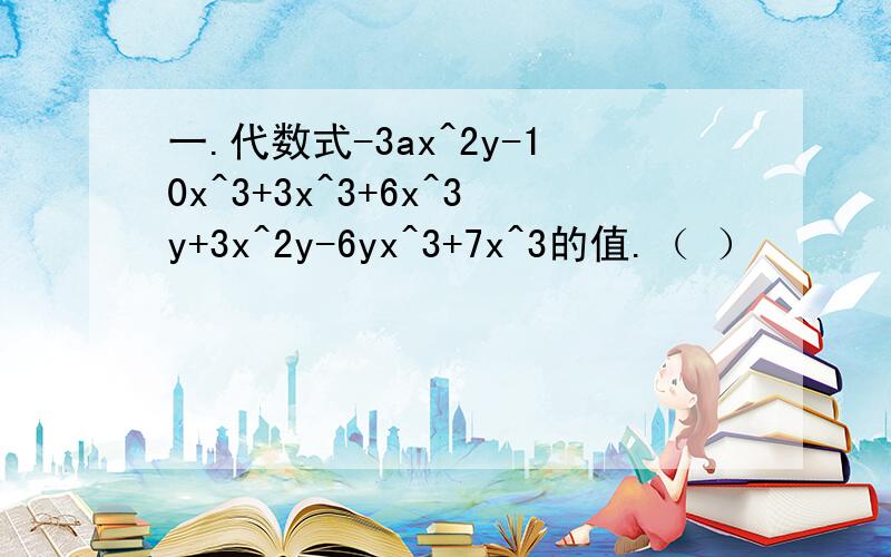 一.代数式-3ax^2y-10x^3+3x^3+6x^3y+3x^2y-6yx^3+7x^3的值.（ ）