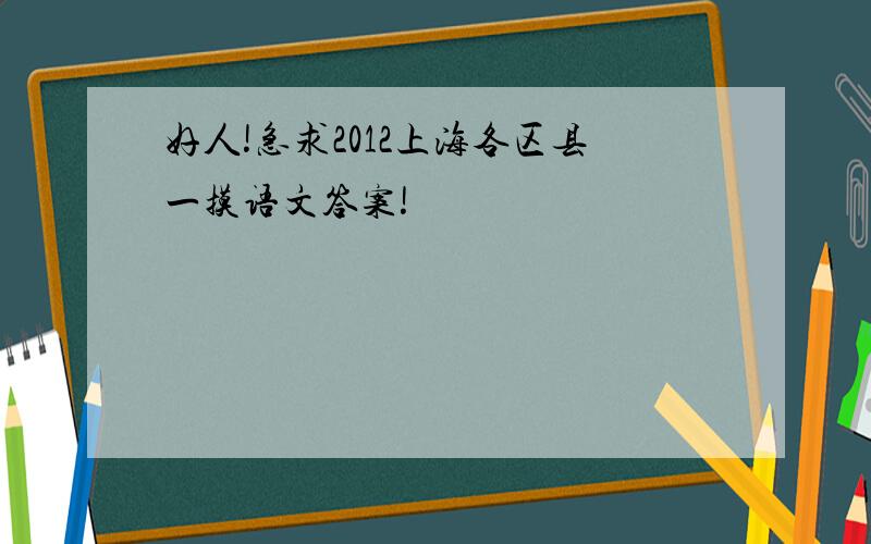 好人!急求2012上海各区县一摸语文答案!