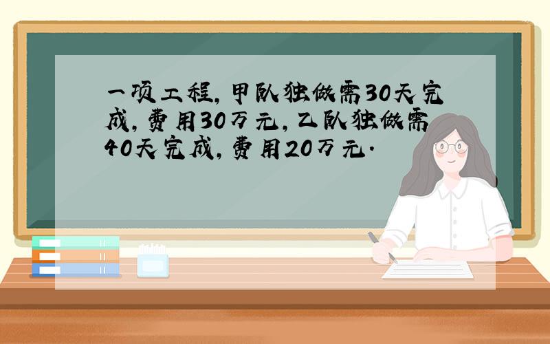 一项工程,甲队独做需30天完成,费用30万元,乙队独做需40天完成,费用20万元.