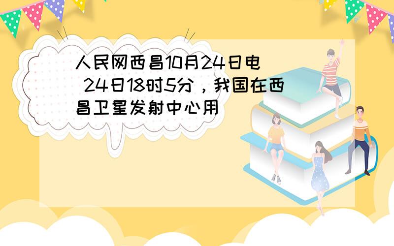 人民网西昌10月24日电 　 24日18时5分，我国在西昌卫星发射中心用__________运载火箭将_________