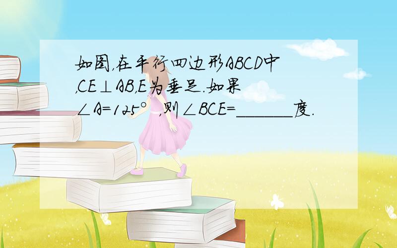 如图，在平行四边形ABCD中，CE⊥AB，E为垂足．如果∠A=125°，则∠BCE=______度．