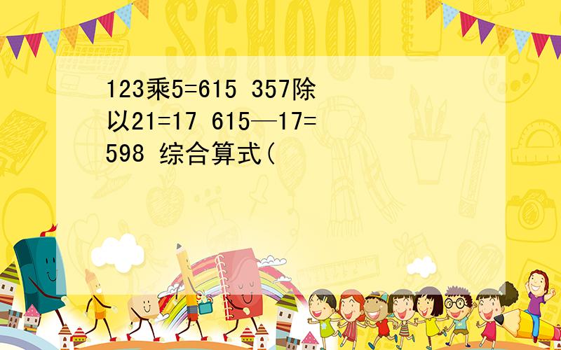 123乘5=615 357除以21=17 615—17=598 综合算式(