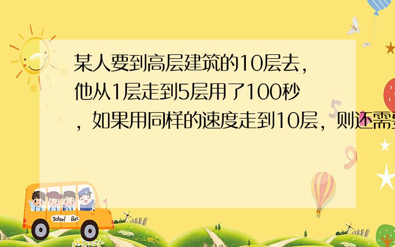 某人要到高层建筑的10层去，他从1层走到5层用了100秒，如果用同样的速度走到10层，则还需要______秒．