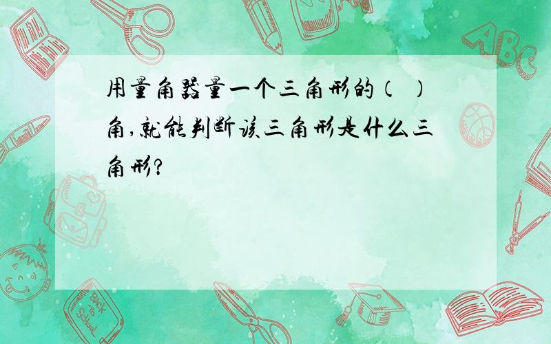 用量角器量一个三角形的（ ）角,就能判断该三角形是什么三角形?