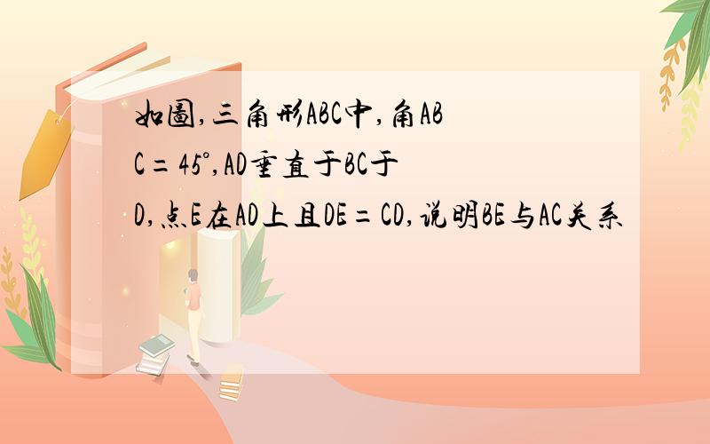 如图,三角形ABC中,角ABC=45°,AD垂直于BC于D,点E在AD上且DE=CD,说明BE与AC关系