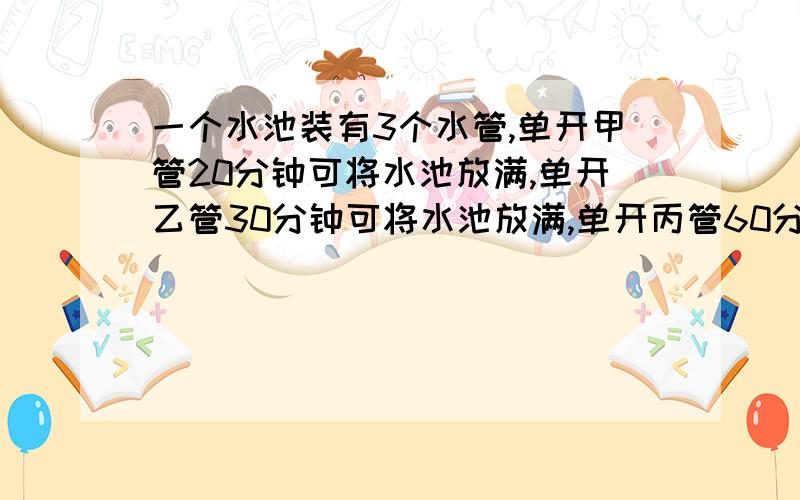 一个水池装有3个水管,单开甲管20分钟可将水池放满,单开乙管30分钟可将水池放满,单开丙管60分钟可将满池水