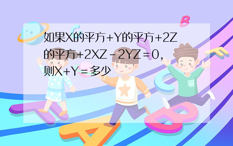 如果X的平方+Y的平方+2Z的平方+2XZ－2YZ＝0,则X+Y＝多少