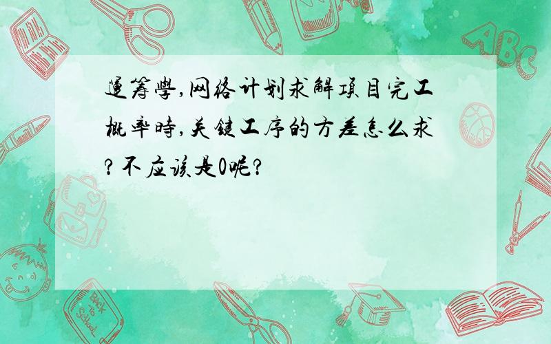 运筹学,网络计划求解项目完工概率时,关键工序的方差怎么求?不应该是0呢?