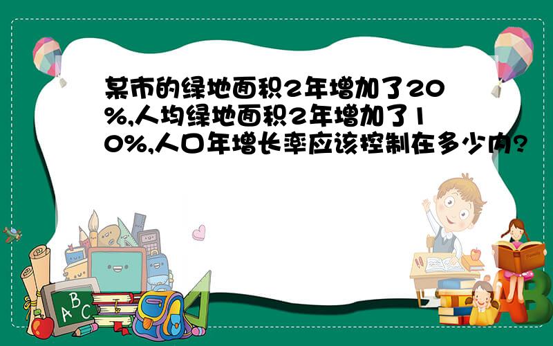 某市的绿地面积2年增加了20%,人均绿地面积2年增加了10%,人口年增长率应该控制在多少内?