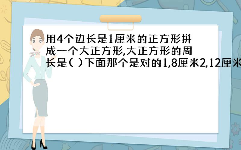 用4个边长是1厘米的正方形拼成一个大正方形,大正方形的周长是( )下面那个是对的1,8厘米2,12厘米3,16厘米