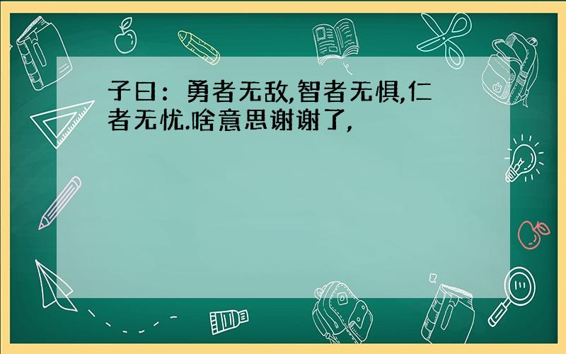 子曰：勇者无敌,智者无惧,仁者无忧.啥意思谢谢了,